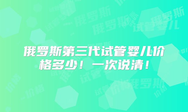 俄罗斯第三代试管婴儿价格多少！一次说清！