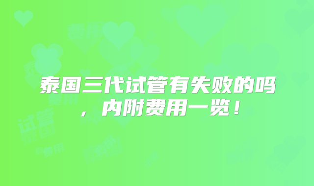 泰国三代试管有失败的吗，内附费用一览！