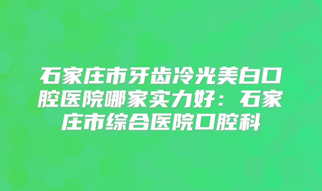 石家庄市牙齿冷光美白口腔医院哪家实力好：石家庄市综合医院口腔科