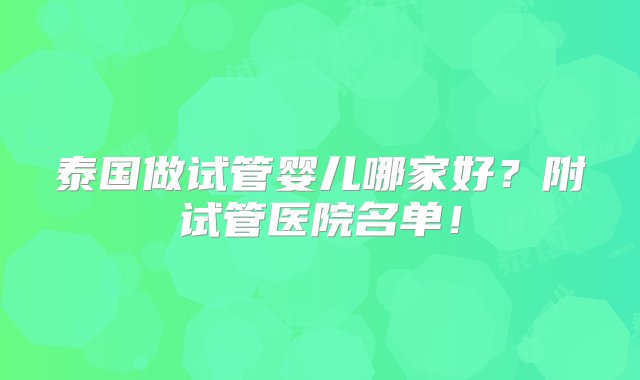 泰国做试管婴儿哪家好？附试管医院名单！