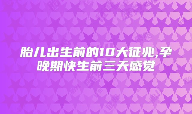 胎儿出生前的10大征兆,孕晚期快生前三天感觉