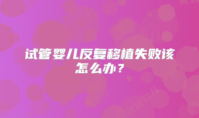 试管婴儿反复移植失败该怎么办？