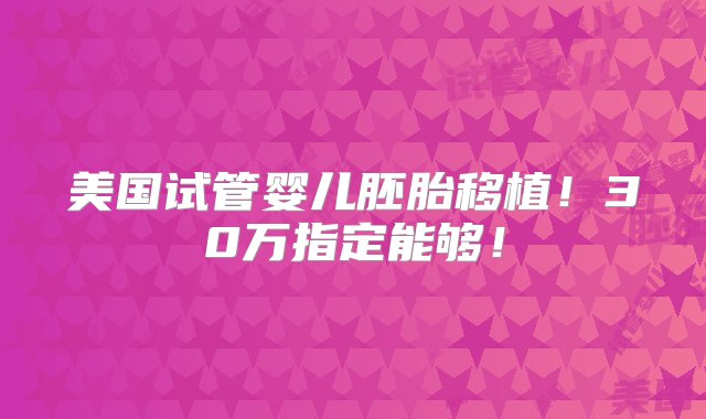 美国试管婴儿胚胎移植！30万指定能够！