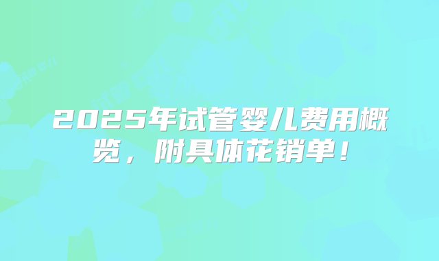 2025年试管婴儿费用概览，附具体花销单！