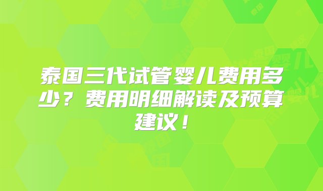 泰国三代试管婴儿费用多少？费用明细解读及预算建议！