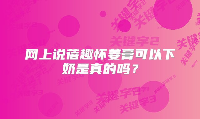 网上说蓓趣怀姜膏可以下奶是真的吗？