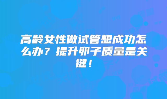 高龄女性做试管想成功怎么办？提升卵子质量是关键！