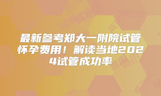 最新参考郑大一附院试管怀孕费用！解读当地2024试管成功率