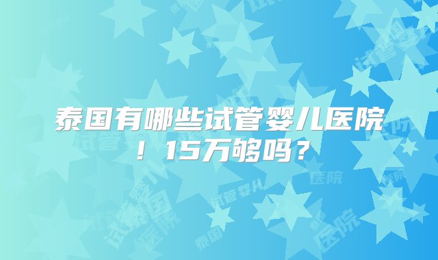 泰国有哪些试管婴儿医院！15万够吗？