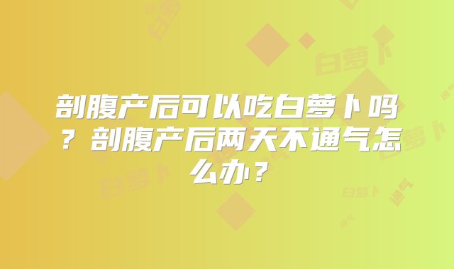 剖腹产后可以吃白萝卜吗？剖腹产后两天不通气怎么办？