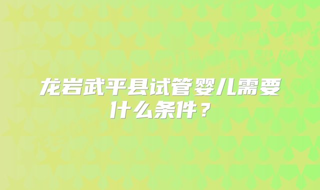 龙岩武平县试管婴儿需要什么条件？