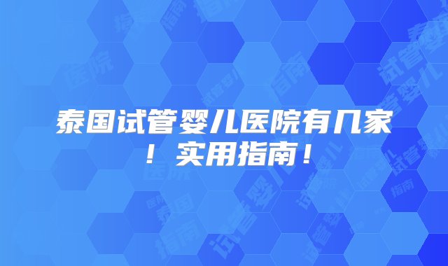 泰国试管婴儿医院有几家！实用指南！