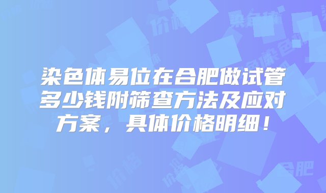 染色体易位在合肥做试管多少钱附筛查方法及应对方案，具体价格明细！