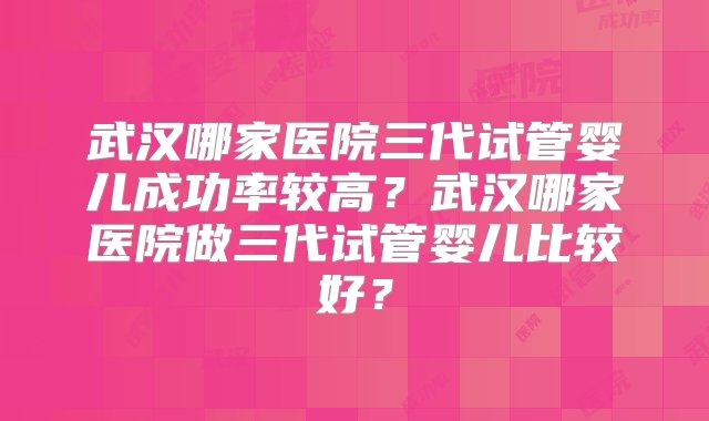 武汉哪家医院三代试管婴儿成功率较高？武汉哪家医院做三代试管婴儿比较好？