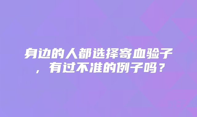 身边的人都选择寄血验子，有过不准的例子吗？