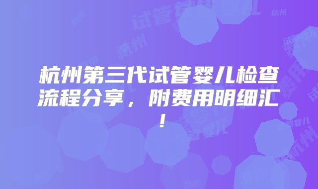 杭州第三代试管婴儿检查流程分享，附费用明细汇！