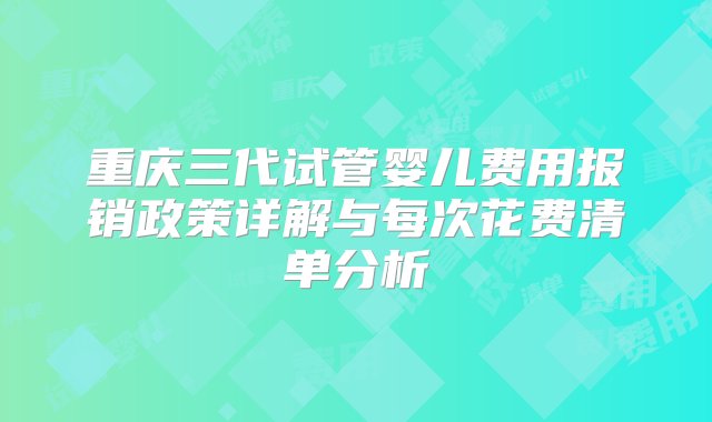 重庆三代试管婴儿费用报销政策详解与每次花费清单分析