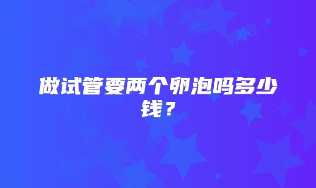 做试管要两个卵泡吗多少钱？