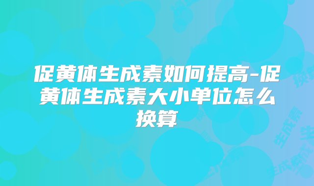 促黄体生成素如何提高-促黄体生成素大小单位怎么换算