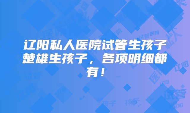 辽阳私人医院试管生孩子楚雄生孩子，各项明细都有！