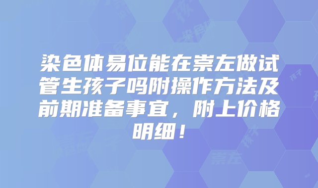 染色体易位能在崇左做试管生孩子吗附操作方法及前期准备事宜，附上价格明细！