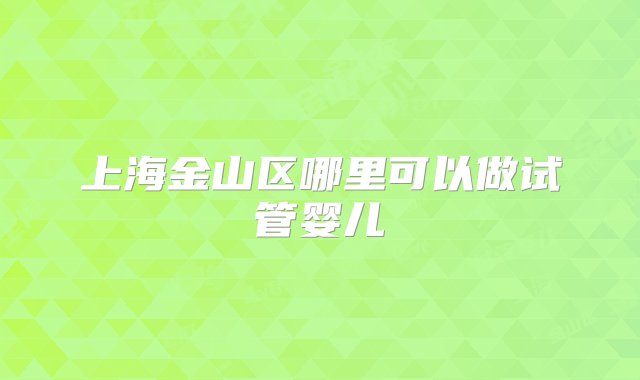 上海金山区哪里可以做试管婴儿