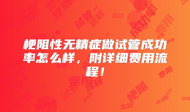 梗阻性无精症做试管成功率怎么样，附详细费用流程！