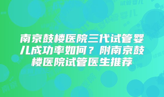 南京鼓楼医院三代试管婴儿成功率如何？附南京鼓楼医院试管医生推荐