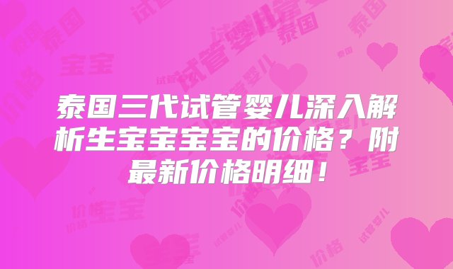 泰国三代试管婴儿深入解析生宝宝宝宝的价格？附最新价格明细！