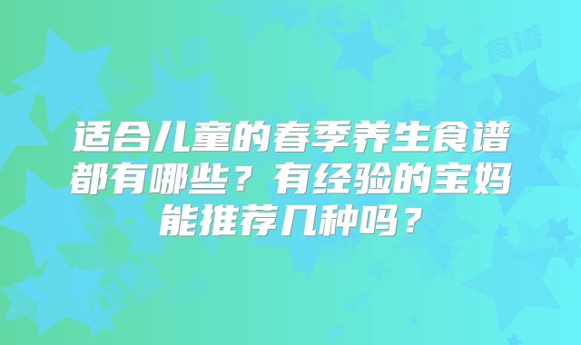 适合儿童的春季养生食谱都有哪些？有经验的宝妈能推荐几种吗？