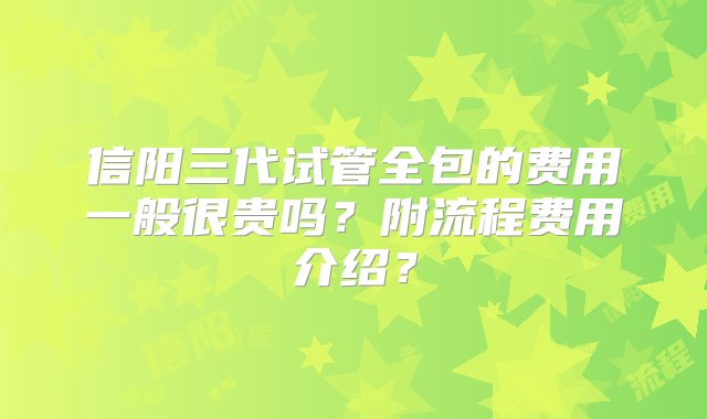 信阳三代试管全包的费用一般很贵吗？附流程费用介绍？