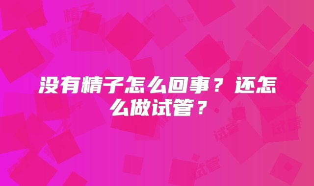 没有精子怎么回事？还怎么做试管？