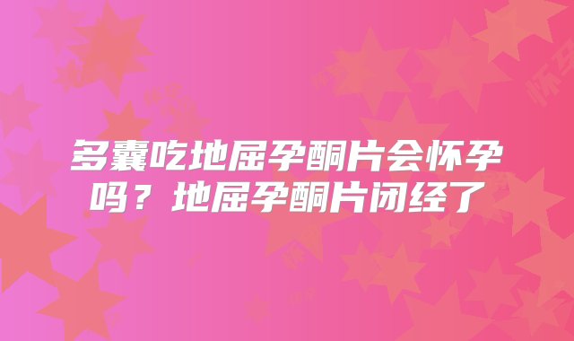 多囊吃地屈孕酮片会怀孕吗？地屈孕酮片闭经了