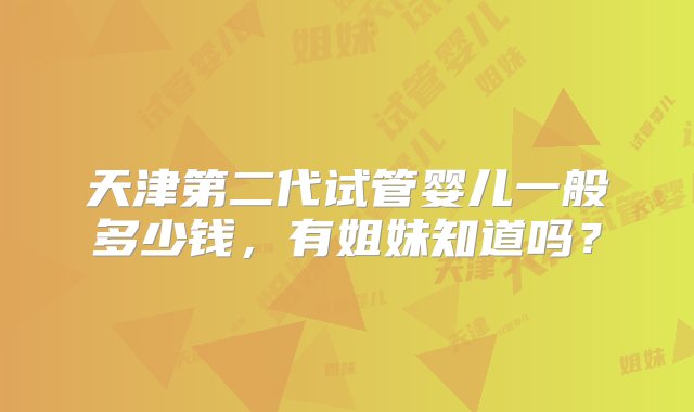 天津第二代试管婴儿一般多少钱，有姐妹知道吗？