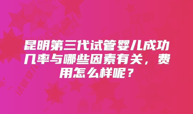 昆明第三代试管婴儿成功几率与哪些因素有关，费用怎么样呢？