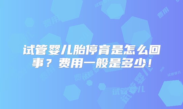 试管婴儿胎停育是怎么回事？费用一般是多少！