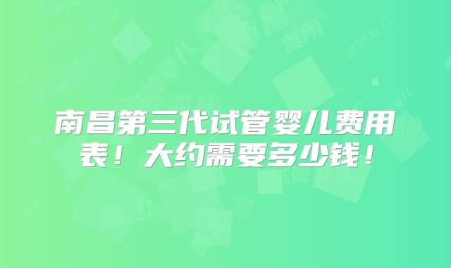 南昌第三代试管婴儿费用表！大约需要多少钱！