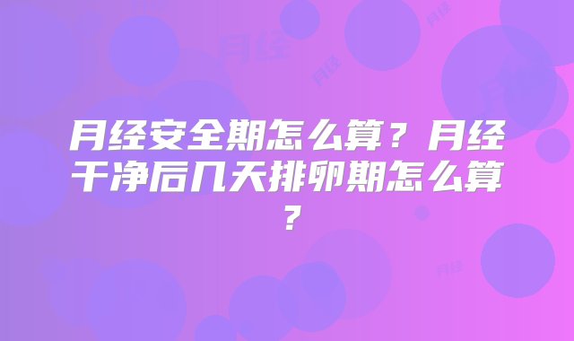 月经安全期怎么算？月经干净后几天排卵期怎么算？