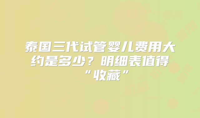 泰国三代试管婴儿费用大约是多少？明细表值得“收藏”