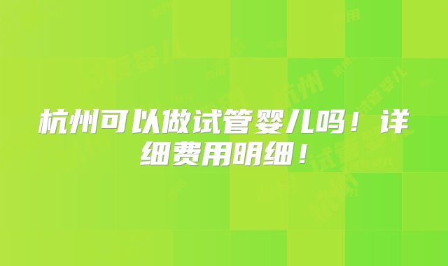 杭州可以做试管婴儿吗！详细费用明细！