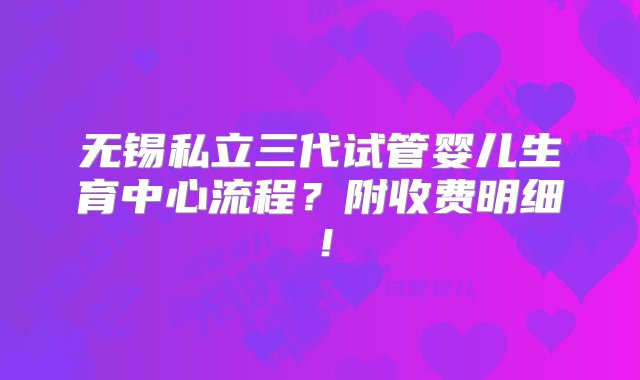 无锡私立三代试管婴儿生育中心流程？附收费明细！