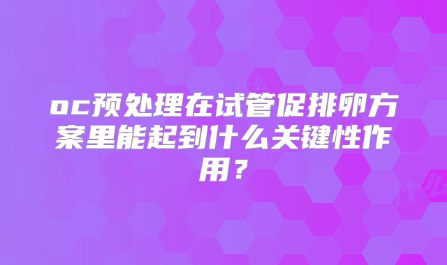 oc预处理在试管促排卵方案里能起到什么关键性作用？