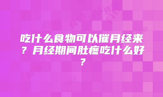 吃什么食物可以催月经来？月经期间肚疼吃什么好？