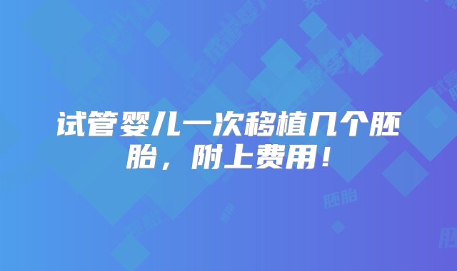 试管婴儿一次移植几个胚胎，附上费用！