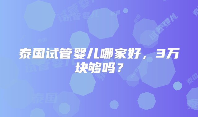 泰国试管婴儿哪家好，3万块够吗？