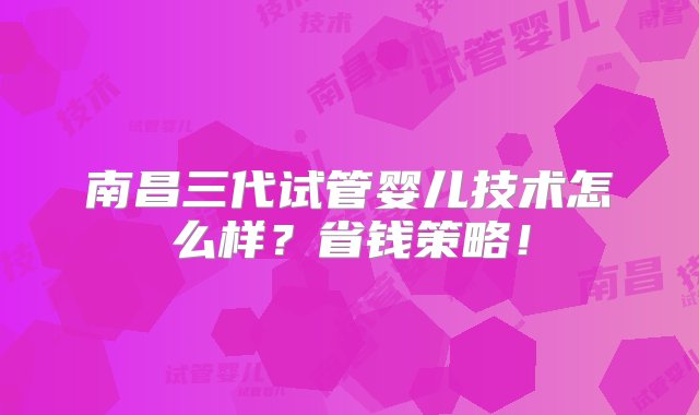 南昌三代试管婴儿技术怎么样？省钱策略！