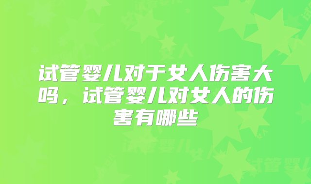 试管婴儿对于女人伤害大吗，试管婴儿对女人的伤害有哪些