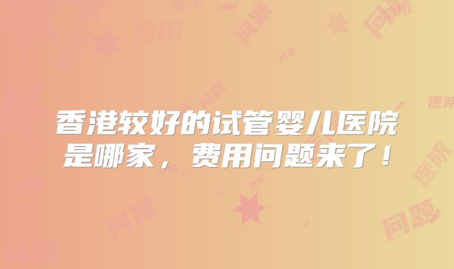 香港较好的试管婴儿医院是哪家，费用问题来了！