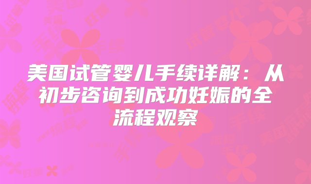 美国试管婴儿手续详解：从初步咨询到成功妊娠的全流程观察