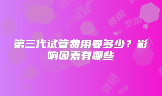 第三代试管费用要多少？影响因素有哪些